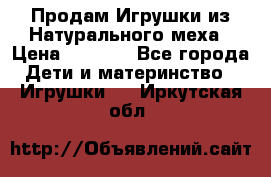 Продам Игрушки из Натурального меха › Цена ­ 1 000 - Все города Дети и материнство » Игрушки   . Иркутская обл.